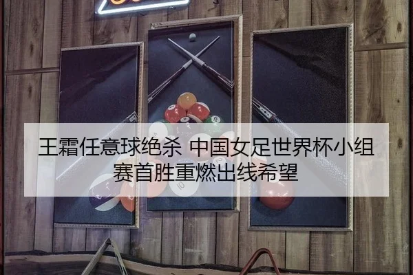 王霜任意球绝杀 中国女足世界杯小组赛首胜重燃出线希望